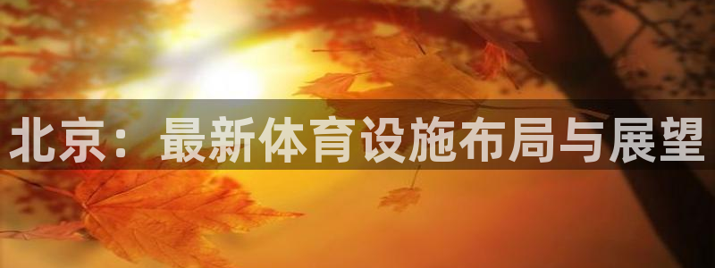 意昂4娱乐代理怎么样：北京：最新体育设施布局与展望