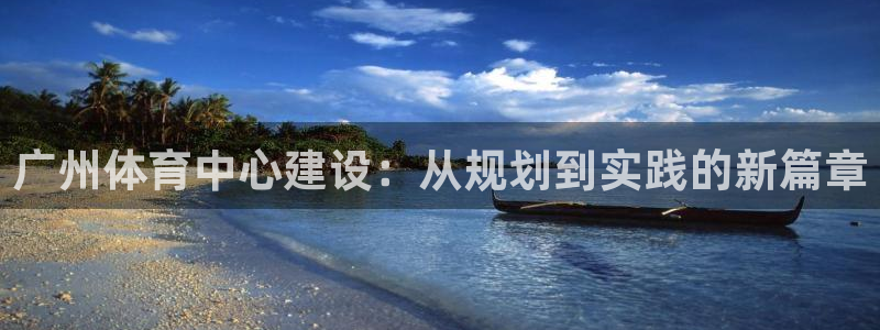 意昂4娱乐下载：广州体育中心建设：从规划到实践的新篇