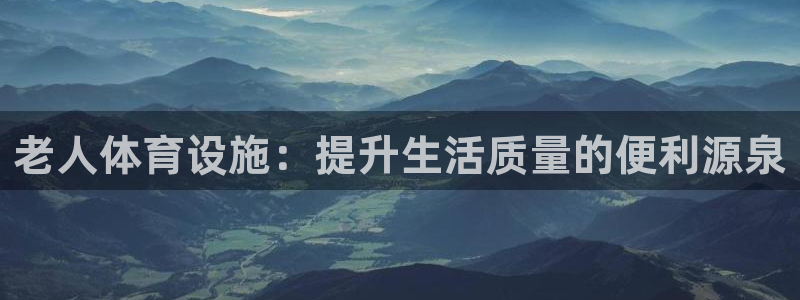 意昂体育4平台注册：老人体育设施：提升生活质量的便利